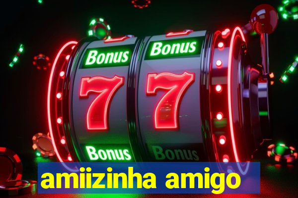 amiizinha amigo